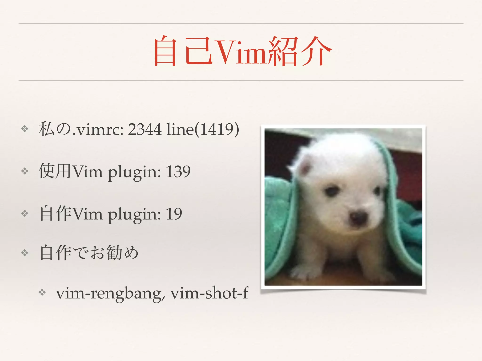 自己Vim紹介
❖ 私の.vimrc: 2344 line(1419)
❖ 使用Vim plugin: 139
❖ 自作Vim plugin: 19
❖ 自作でお勧め
❖ vim-rengbang, vim-shot-f
 