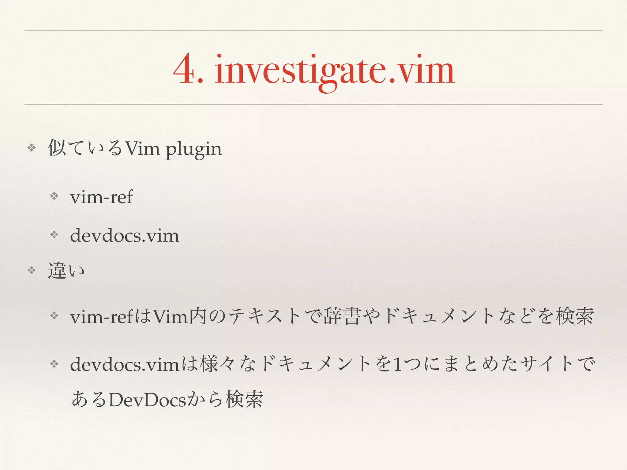 4. investigate.vim
❖ 似ているVim plugin
❖ vim-ref
❖ devdocs.vim
❖ 違い
❖ vim-refはVim内のテキストで辞書やドキュメントなどを検索
❖ devdocs.vimは様々なドキュメントを1つにまとめたサイトで
あるDevDocsから検索
 