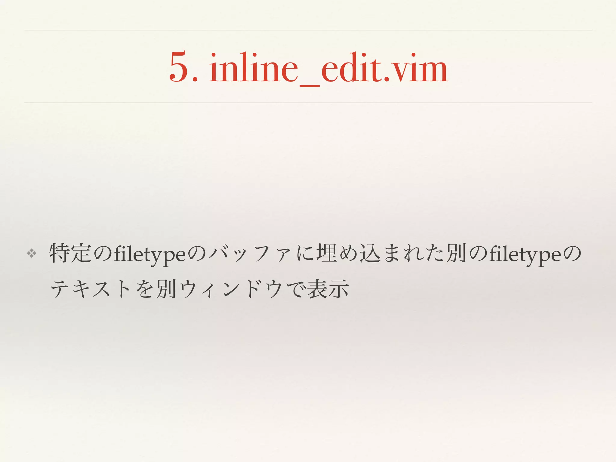 5. inline_edit.vim
❖ 特定のﬁletypeのバッファに埋め込まれた別のﬁletypeの
テキストを別ウィンドウで表示
 