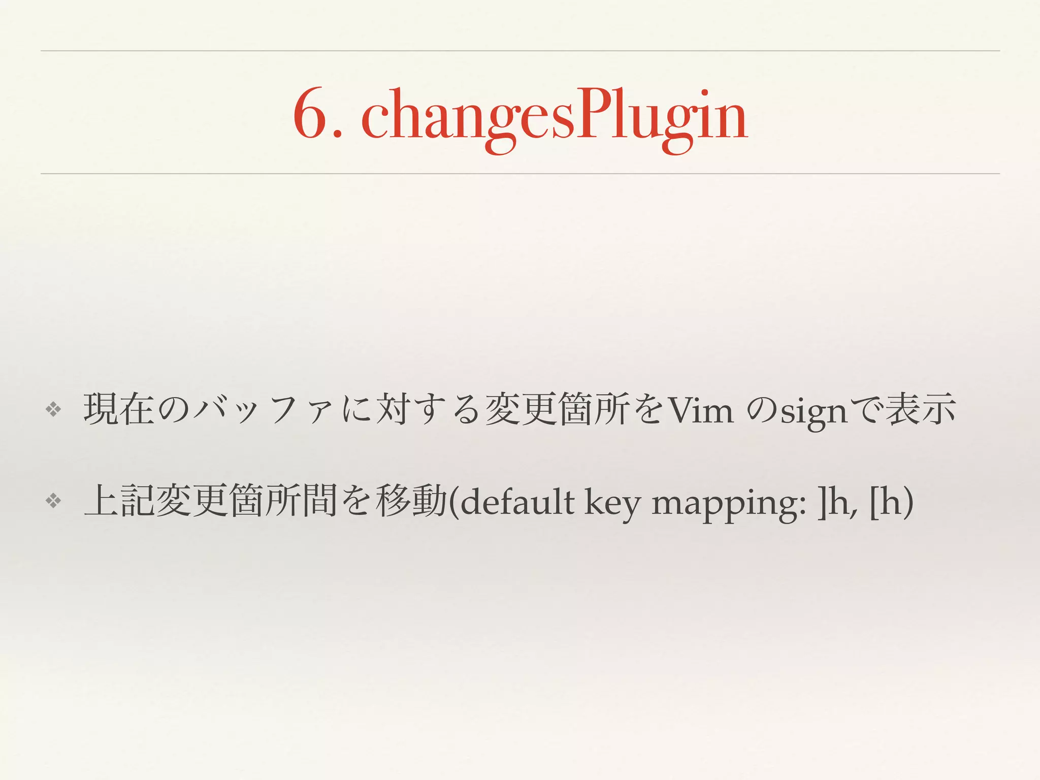 6. changesPlugin
❖ 現在のバッファに対する変更箇所をVim のsignで表示
❖ 上記変更箇所間を移動(default key mapping: ]h, [h)
 