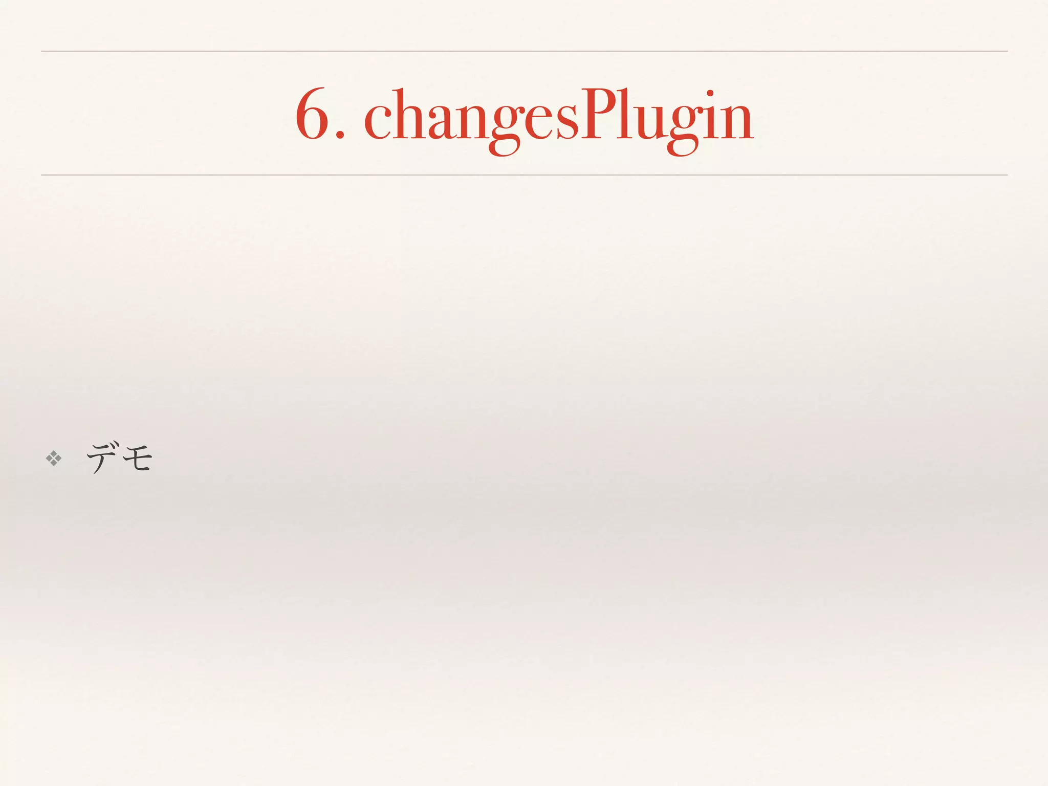 6. changesPlugin
❖ デモ
 