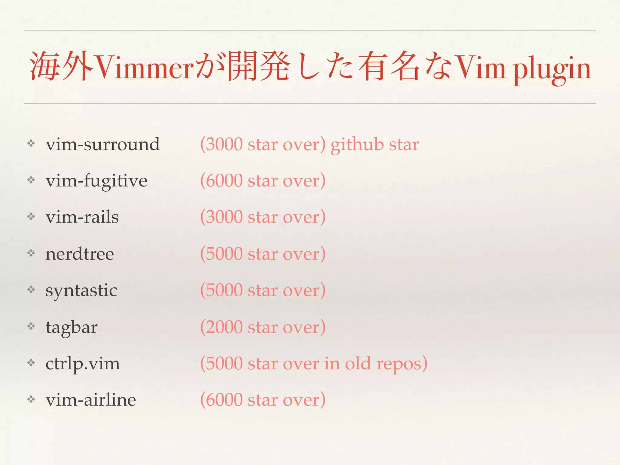海外Vimmerが開発した有名なVim plugin
❖ vim-surround
❖ vim-fugitive
❖ vim-rails
❖ nerdtree
❖ syntastic
❖ tagbar
❖ ctrlp.vim
❖ vim-airline
(3000 star over) github star
(6000 star over)
(3000 star over)
(5000 star over)
(5000 star over)
(2000 star over)
(5000 star over in old repos)
(6000 star over)
 