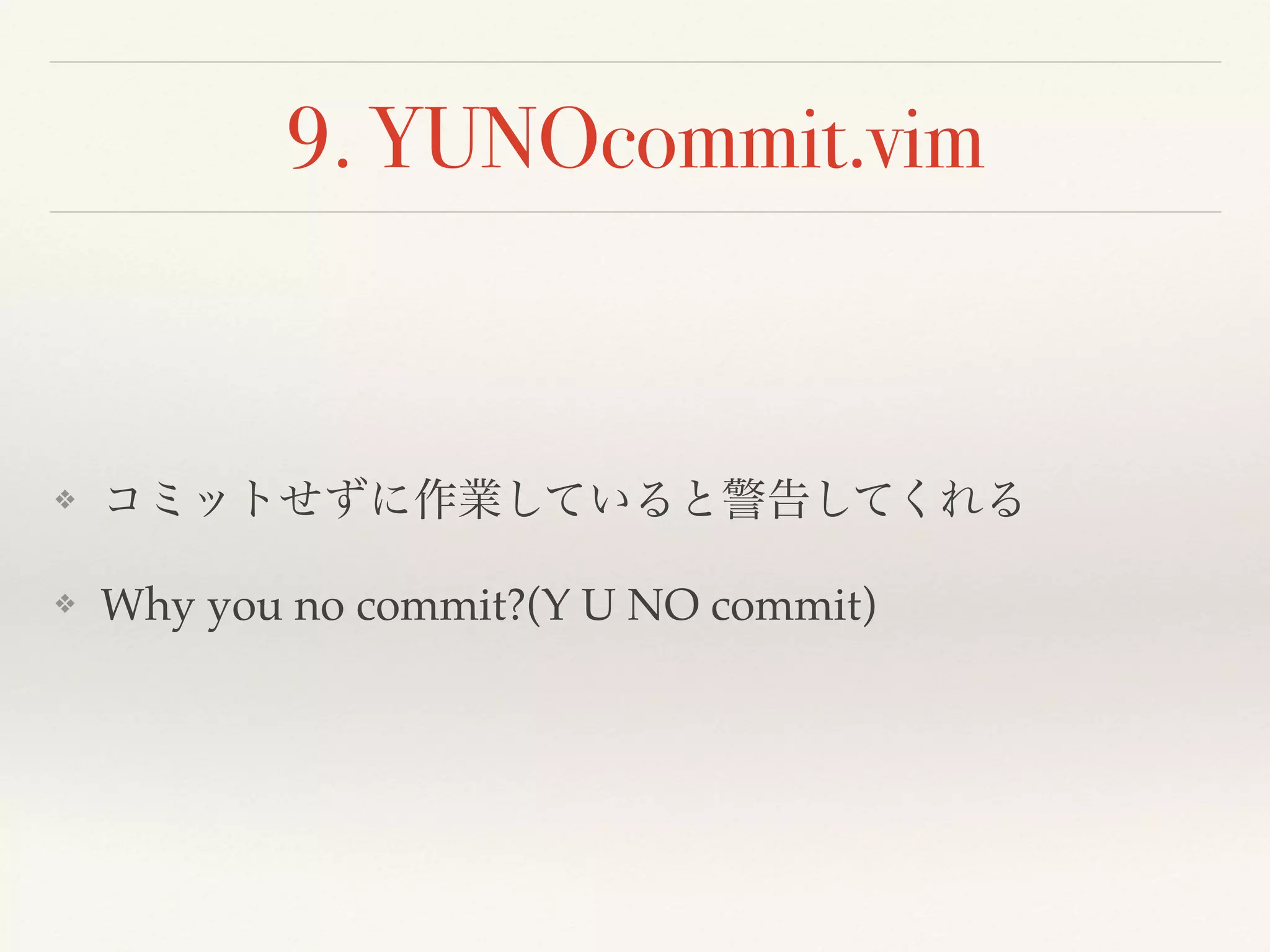 9. YUNOcommit.vim
❖ コミットせずに作業していると警告してくれる
❖ Why you no commit?(Y U NO commit)
 