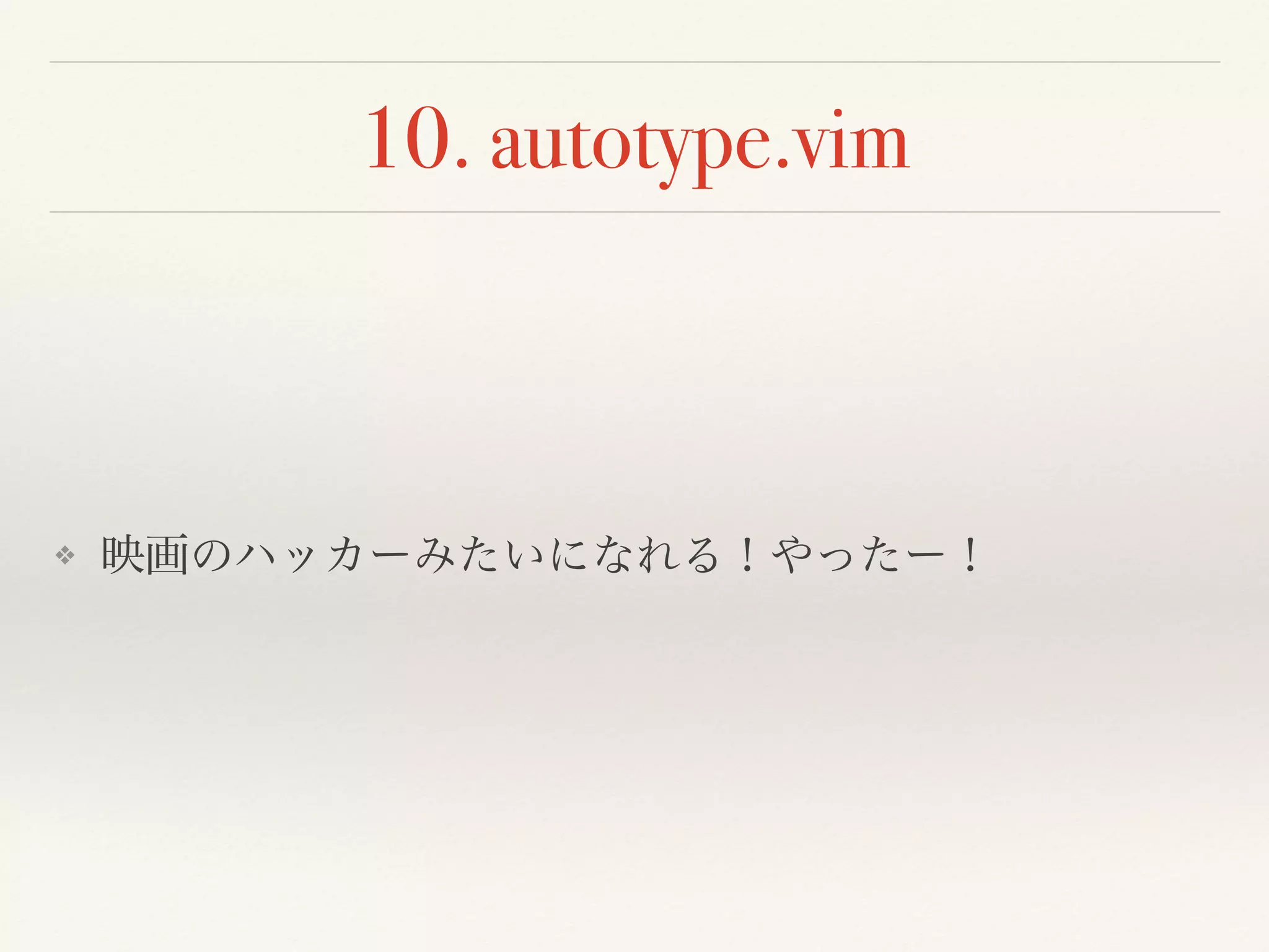 10. autotype.vim
❖ 映画のハッカーみたいになれる！やったー！
 