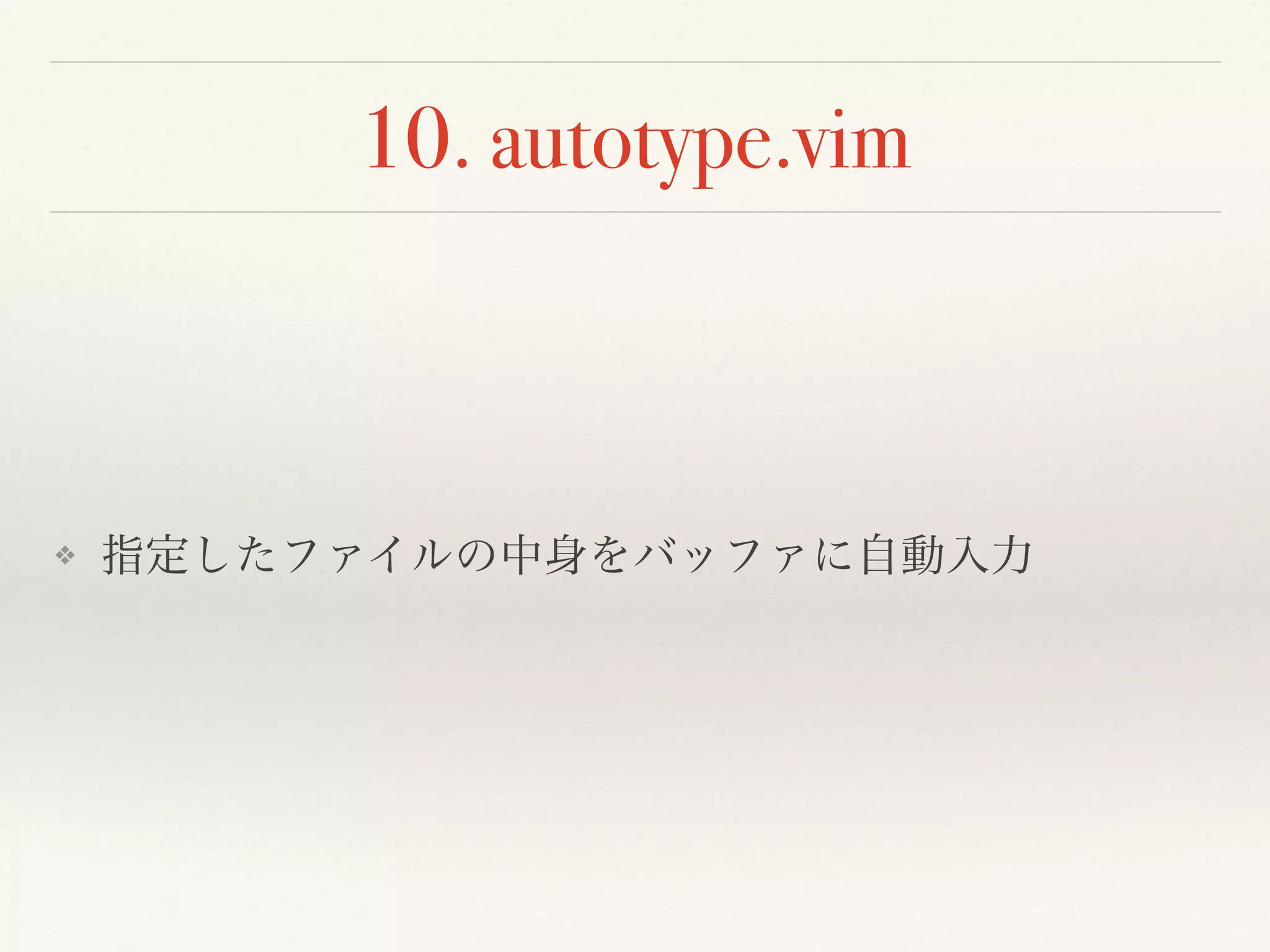 10. autotype.vim
❖ 指定したファイルの中身をバッファに自動入力
 