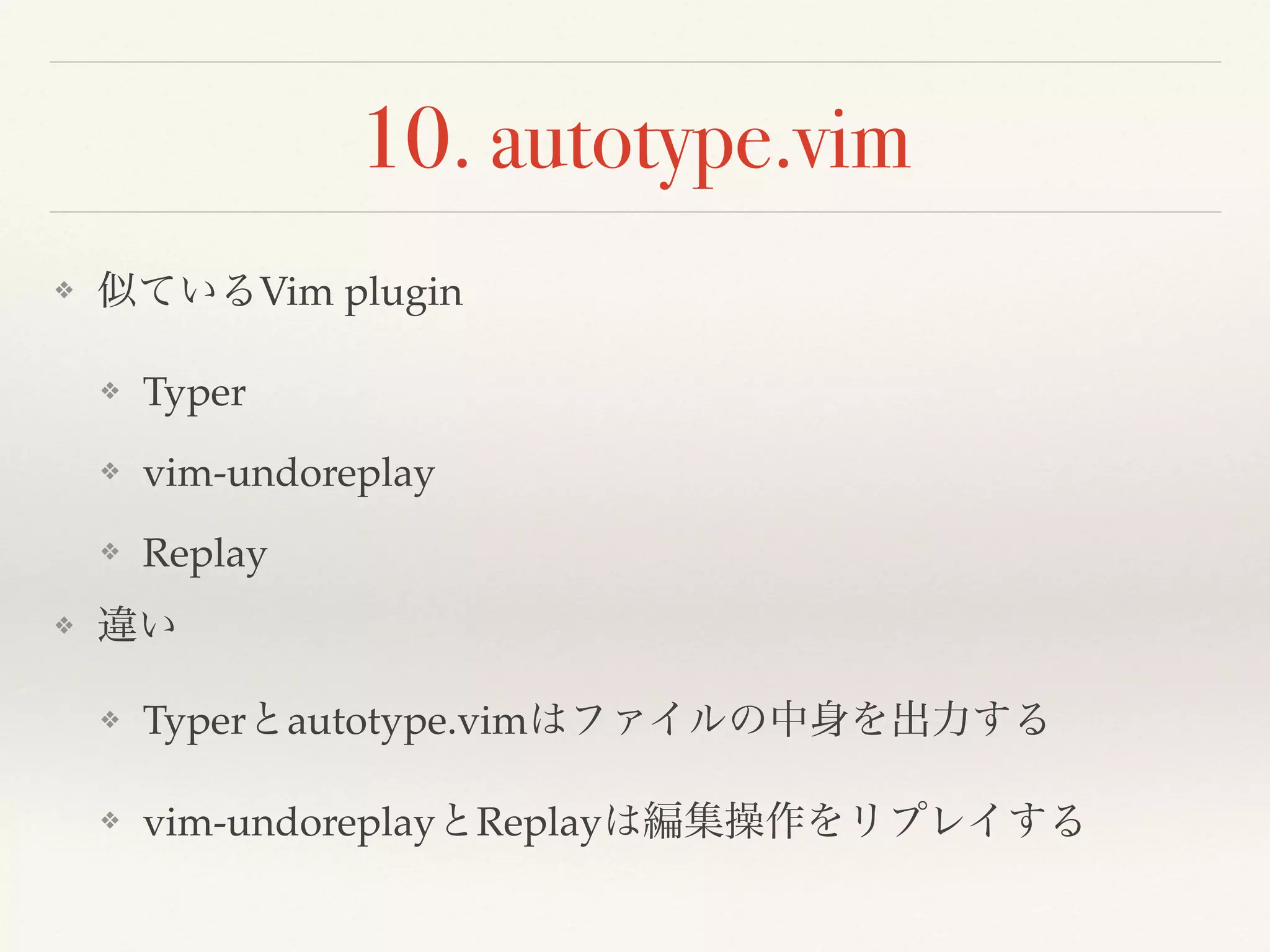 10. autotype.vim
❖ 似ているVim plugin
❖ Typer
❖ vim-undoreplay
❖ Replay
❖ 違い
❖ Typerとautotype.vimはファイルの中身を出力する
❖ vim-undoreplayとReplayは編集操作をリプレイする
 