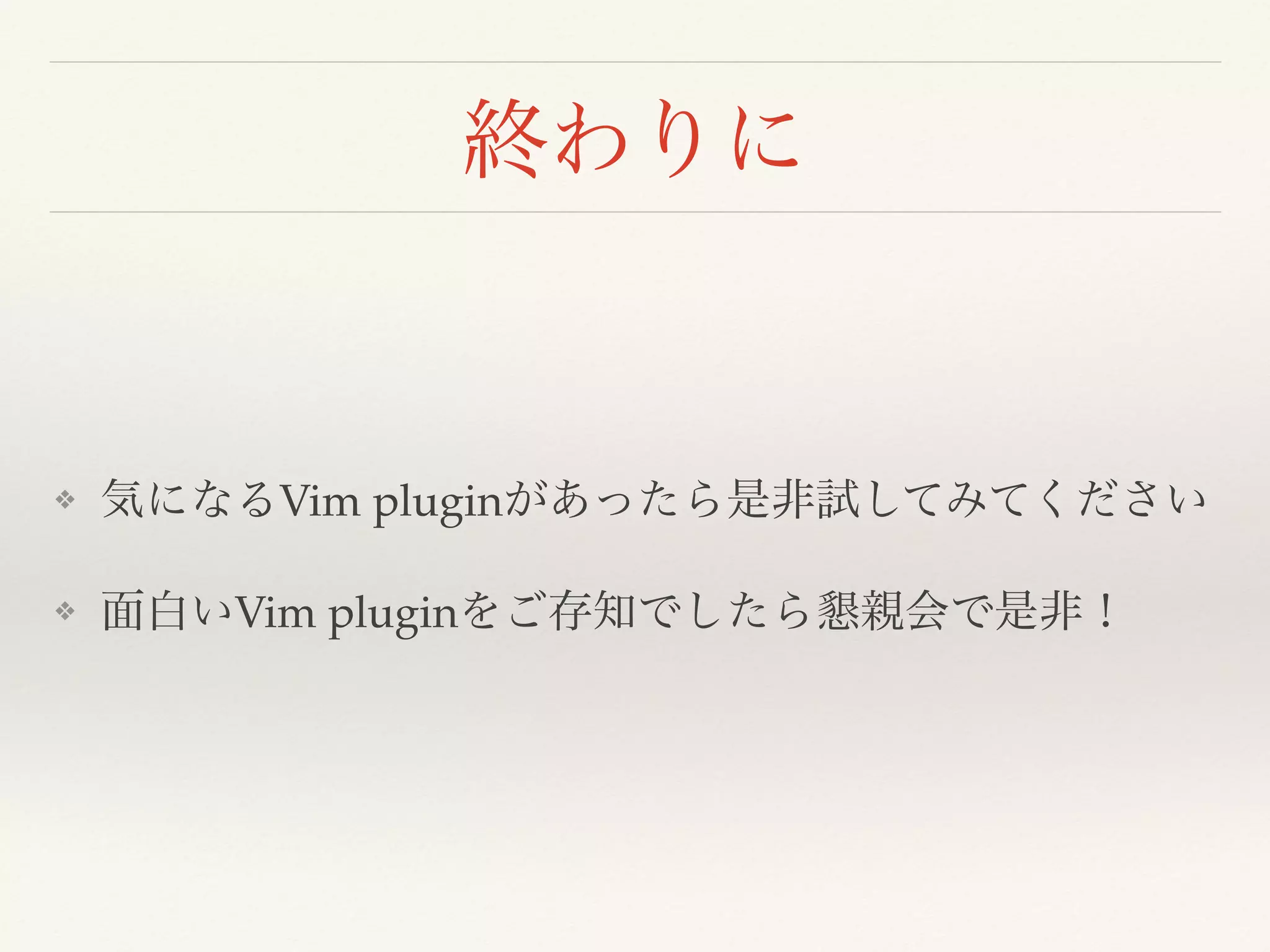 終わりに
❖ 気になるVim pluginがあったら是非試してみてください
❖ 面白いVim pluginをご存知でしたら懇親会で是非！
 