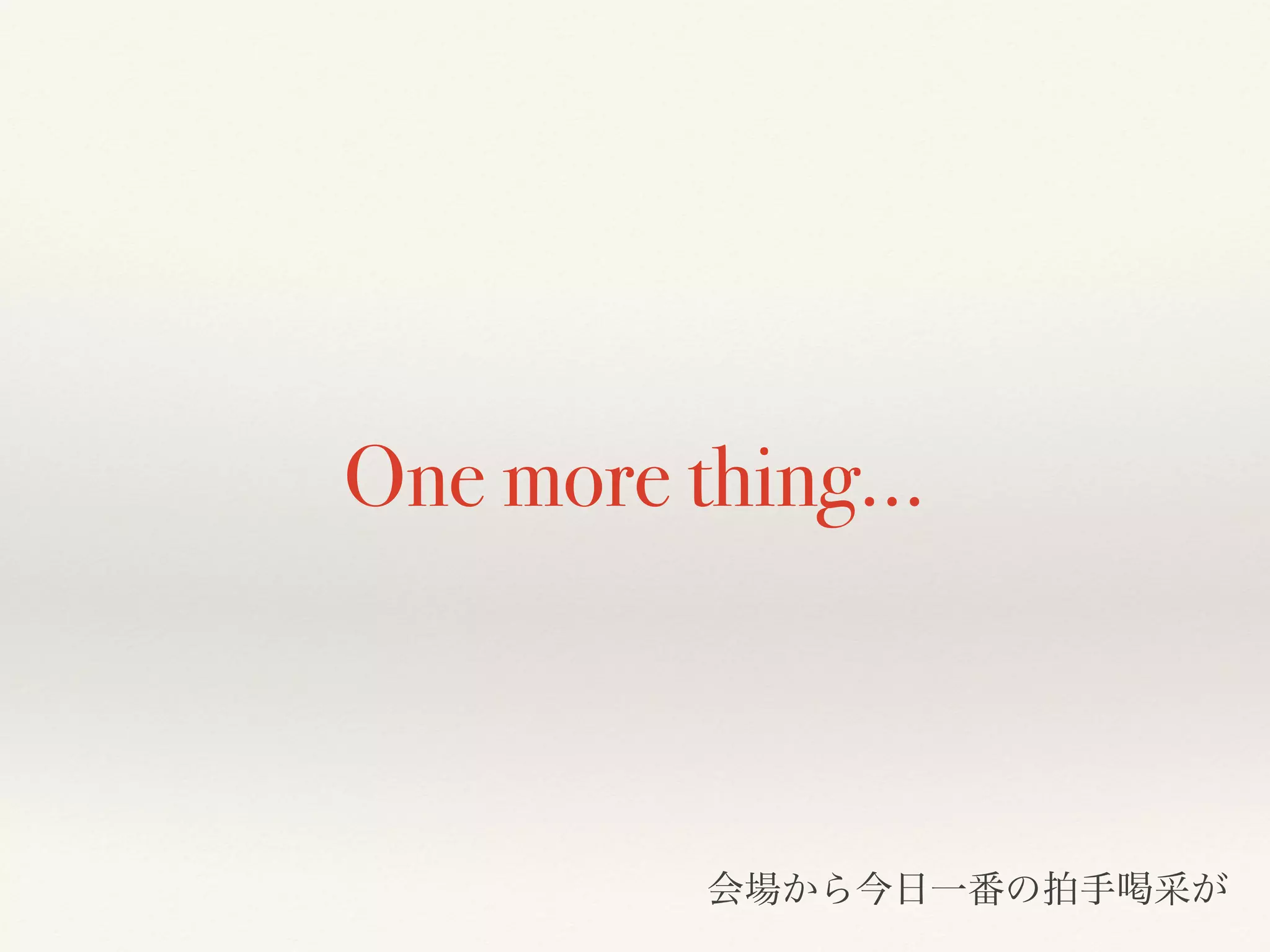 One more thing…
会場から今日一番の拍手喝采が
 
