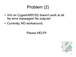 11
Problem (2)
● Vim on Cygwin/MSYS2 doesn't work at all.
No error messages! No outputs!
● Currently, NO workaround.
Please HELP!!
 