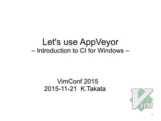1
Let's use AppVeyor
– Introduction to CI for Windows –
VimConf 2015
2015-11-21 K.Takata
 