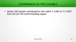 VimConf 2016 22
Contributors to Vim (contd.)
● Nearly 200 people contributed to Vim within 7.4.001 to 7.4.2367
from all over the world including Japan.
 