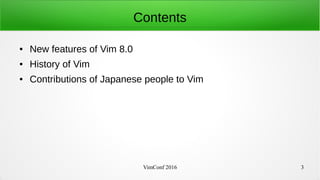 VimConf 2016 3
Contents
● New features of Vim 8.0
● History of Vim
● Contributions of Japanese people to Vim
 