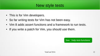 VimConf 2016 12
New style tests
● This is for Vim developers.
● So far writing tests for Vim has not been easy.
● Vim 8 ad...