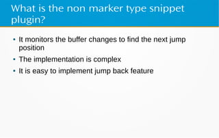 What is the non marker type snippet
plugin?
● It monitors the buffer changes to find the next jump
position
● The implementation is complex
● It is easy to implement jump back feature
 