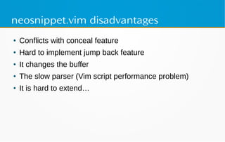 neosnippet.vim disadvantages
● Conflicts with conceal feature
● Hard to implement jump back feature
● It changes the buffer
● The slow parser (Vim script performance problem)
● It is hard to extend…
 
