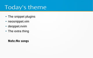 Today's theme
● The snippet plugins
● neosnippet.vim
● deoppet.nvim
● The extra thing
Note:No songs
 