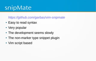 snipMate
https://github.com/garbas/vim-snipmate
● Easy to read syntax
● Very popular
● The development seems slowly
● The non-marker type snippet plugin
● Vim script based
 