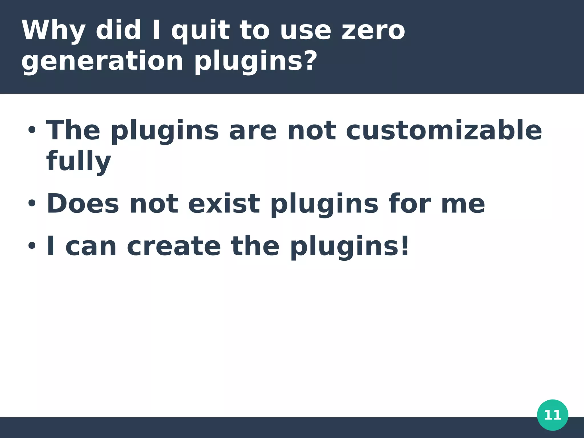 11
Why did I quit to use zero
generation plugins?
●
The plugins are not customizable
fully
●
Does not exist plugins for me
●
I can create the plugins!
 