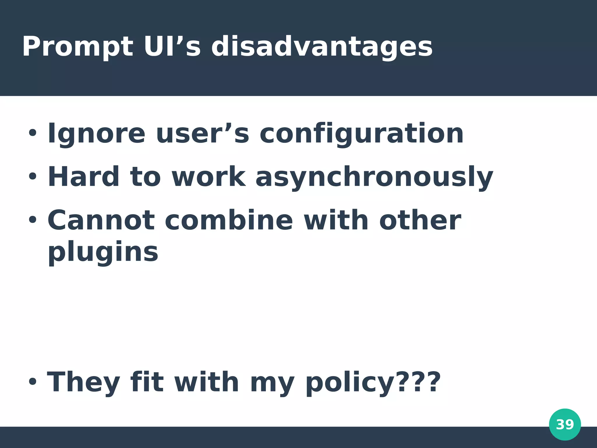 39
Prompt UI’s disadvantages
●
Ignore user’s configuration
●
Hard to work asynchronously
●
Cannot combine with other
plugins
●
They fit with my policy???
 