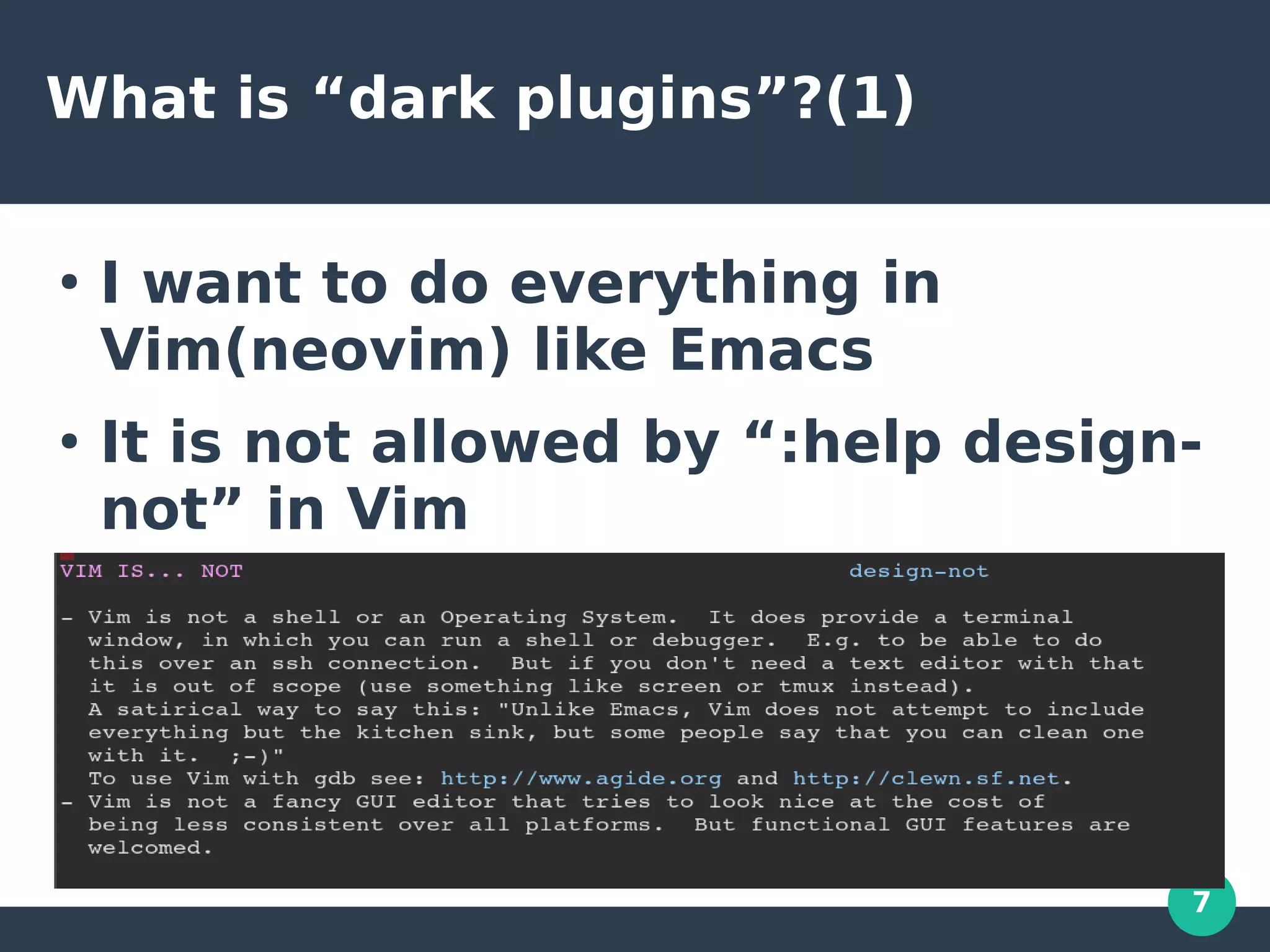 7
What is “dark plugins”?(1)
●
I want to do everything in
Vim(neovim) like Emacs
●
It is not allowed by “:help design-
not” in Vim
 
