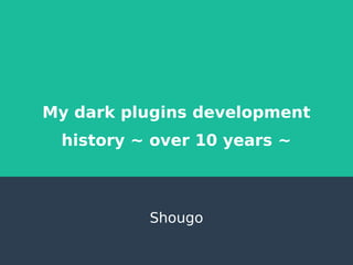 My dark plugins development
history ~ over 10 years ~
Shougo
 