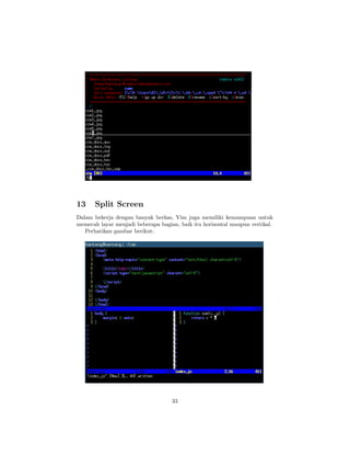 13

Split Screen

Dalam bekerja dengan banyak berkas, Vim juga memiliki kemampuan untuk
memecah layar menjadi beberapa bagian, baik itu horisontal maupun vertikal.
Perhatikan gambar berikut:

33

 