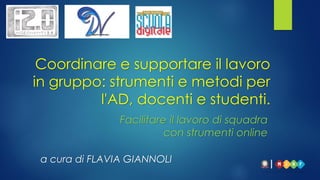 Facilitare il lavoro di squadra
con strumenti online
a cura di FLAVIA GIANNOLI
Coordinare e supportare il lavoro
in gruppo: strumenti e metodi per
l'AD, docenti e studenti.
 