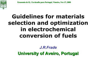 Guidelines for materials selection and optimization in electrochemical conversion of fuels J.R.Frade University of Aveiro, Portugal Economia de H 2 : Un desafio para Portugal, Vimeiro, Nov.17, 2008 