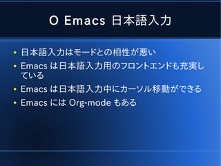 O Emacs 日本語入力

●   日本語入力はモードとの相性が悪い
●   Emacs は日本語入力用のフロントエンドも充実し
    ている
●   Emacs は日本語入力中にカーソル移動ができる
●   Emacs には Org-mode もある
 