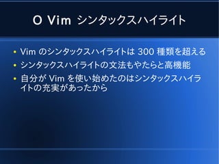 O Vim シンタックスハイライト

●   Vim のシンタックスハイライトは 300 種類を超える
●   シンタックスハイライトの文法もやたらと高機能
●   自分が Vim を使い始めたのはシンタックスハイラ
    イトの充実があったから
 