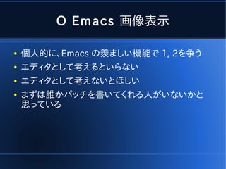 O Emacs 画像表示

●   個人的に、Emacs の羨ましい機能で 1, 2を争う
●   エディタとして考えるといらない
●   エディタとして考えないとほしい
●   まずは誰かパッチを書いてくれる人がいないかと
    思っている
 