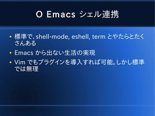 O Emacs シェル連携

●   標準で、shell-mode, eshell, term とやたらとたく
    さんある
●   Emacs から出ない生活の実現
●   Vim でもプラグインを導入すれば可能。しかし標準
    では無理
 