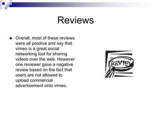 			Reviews<br />Overall, most of these reviews were all positive and say that vimeo is a great social networking tool for ...
