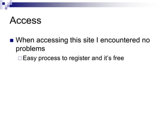 Access<br />When accessing this site I encountered no problems<br />Easy process to register and it’s free<br />