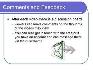 Comments and Feedback<br /> After each video there is a discussion board <br />viewers can leave comments on the thoughts ...