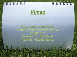 Vimeo http://www.vimeo.com   Alumno: Huaira Leonel Gómez Grupo Nº 3 Profesor: F. Díaz Pinel Auxiliar: Claudia Ibarra 