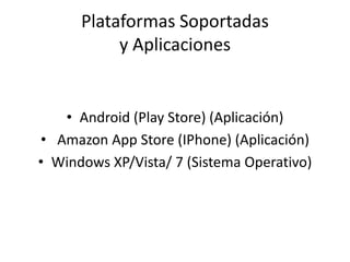 Plataformas Soportadas
           y Aplicaciones


   • Android (Play Store) (Aplicación)
• Amazon App Store (IPhone) (Aplicación)
• Windows XP/Vista/ 7 (Sistema Operativo)
 