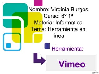 Nombre: Virginia Burgos
     Curso: 6º 1ª
  Materia: Informatica
 Tema: Herramienta en
         línea

        Herramienta:


           Vimeo
 