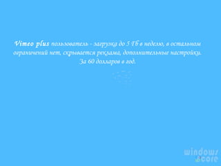 Vimeo plus пользователь - загрузка до 5 Гб в неделю, в остальном
ограничений нет, скрывается реклама, дополнительные настройки.
За 60 долларов в год.

 