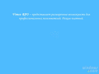 Vimeo RPO – предоставляет расширенные возможности для
профессиональных пользователей. Режим платный.

 