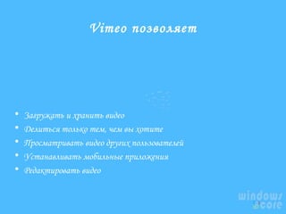 Vimeo позволяет

•
•
•
•
•

Загружать и хранить видео
Делиться только тем, чем вы хотите
Просматривать видео других пользователей
Устанавливать мобильные приложения
Редактировать видео

 