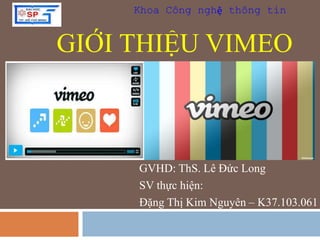 Khoa Công nghệ thông tin 
GIỚI THIỆU VIMEO 
GVHD: ThS. Lê Đức Long 
SV thực hiện: 
Đặng Thị Kim Nguyên – K37.103.061 
 