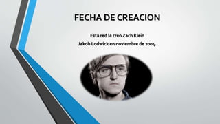 FECHA DE CREACION
Esta red la creo Zach Klein
Jakob Lodwick en noviembre de 2004.
 