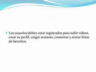  Los usuarios deben estar registrados para subir videos,
crear su perfil, cargar avatares, comentar y armar listas
de favoritos.
 