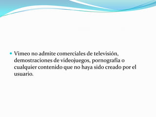  Vimeo no admite comerciales de televisión,
demostraciones de videojuegos, pornografía o
cualquier contenido que no haya sido creado por el
usuario.
 