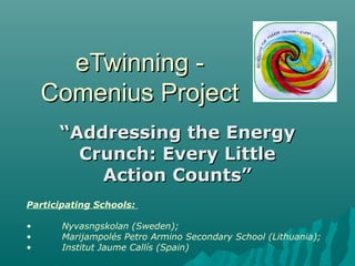 eTwinning -
    Comenius Project
      “Addressing the Energy
        Crunch: Every Little
          Action Counts”
Participating Schools:

•      Nyvasngskolan (Sweden);
•      Marijampolés Petro Armino Secondary School (Lithuania);
•      Institut Jaume Callís (Spain)
 