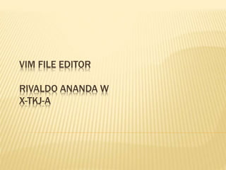 VIM FILE EDITOR
RIVALDO ANANDA W
X-TKJ-A
 