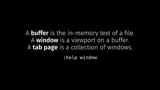 A buffer is the in-memory text of a ﬁle.
A window is a viewport on a buffer.
A tab page is a collection of windows.
:help window
 