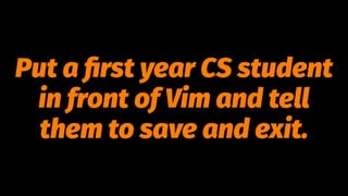 Put a ﬁrst year CS student
in front of Vim and tell
them to save and exit.
 