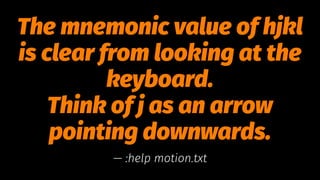 The mnemonic value of hjkl
is clear from looking at the
keyboard.
Think of j as an arrow
pointing downwards.
— :help motion.txt
 